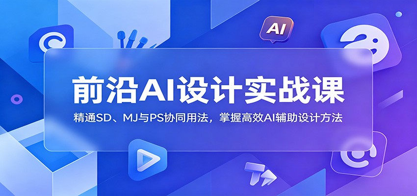 前沿AI设计实战课:精通SD、MJ与PS协同用法,掌握高效AI辅助设计方法-副业网创