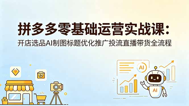 拼多多零基础运营实战课:开店选品AI制图标题优化推广投流直播带货全流程-副业网创
