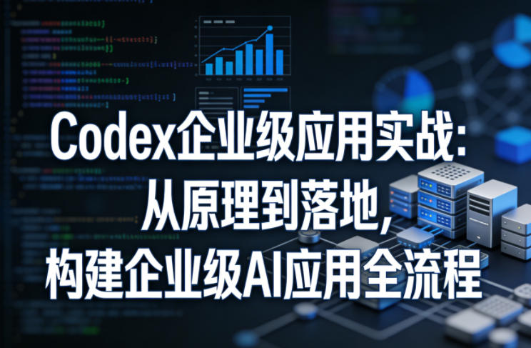 Codex企业级应用实战：从原理到落地，构建企业级AI应用全流程(更新)-副业网创