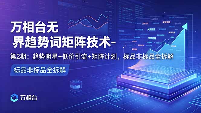 万相台无界趋势词矩阵技术-第2期：趋势明星+低价引流+矩阵计划，标品非标品全拆解-副业网创
