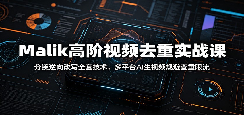 Malik高阶视频去重实战课：分镜逆向改写全套技术，多平台AI生视频规避查重限流-副业网创