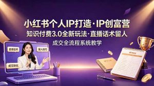 小红书个人IP打造创富营，知识付费3.0全新玩法，直播话术留人成交全流程系统教学-副业网创