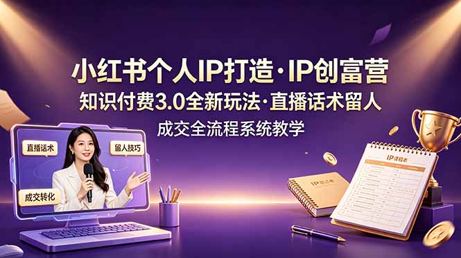 小红书个人IP打造创富营，知识付费3.0全新玩法，直播话术留人成交全流程系统教学-副业网创