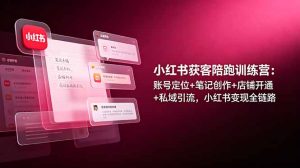 小红书获客陪跑训练营：账号定位+笔记创作+店铺开通+私域引流，小红书变现全链路-副业网创
