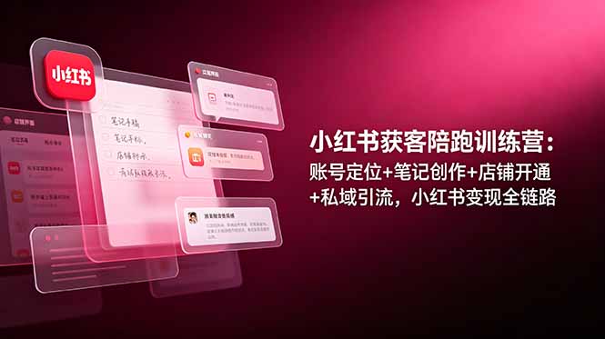 小红书获客陪跑训练营：账号定位+笔记创作+店铺开通+私域引流，小红书变现全链路-副业网创