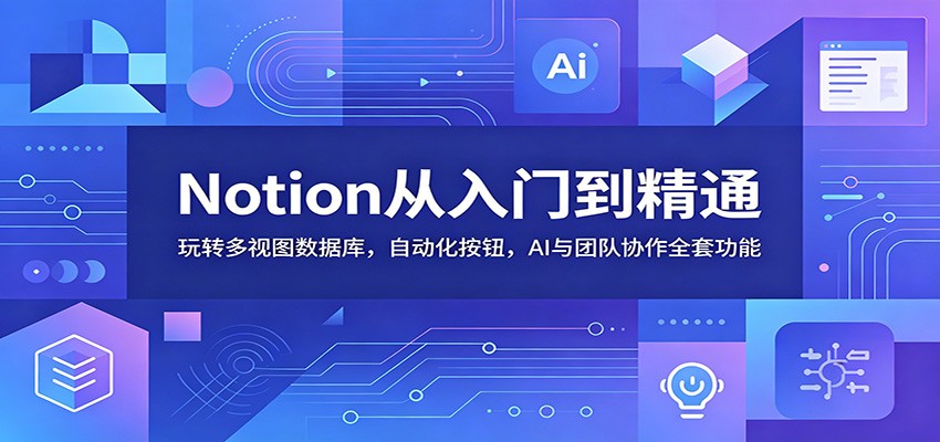 Notion从入门到精通:玩转多视图数据库,自动化按钮,AI与团队协作全套功能-副业网创