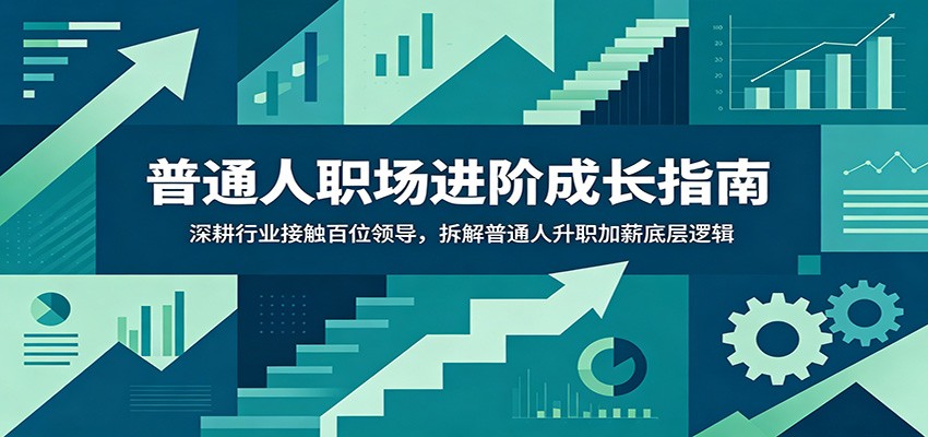 普通人职场进阶成长指南：深耕行业接触百位领导，拆解普通人升职加薪底层逻辑-副业网创