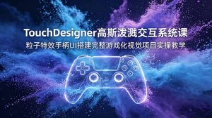 TouchDesigner高斯泼溅交互系统课，粒子特效手柄UI搭建完整游戏化视觉项目实操教学-副业网创