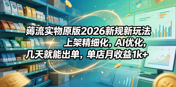 薅流实物原版2026新规新玩法,上架精细化,AI优化,几天就能出单,单店月收益1k+-副业网创