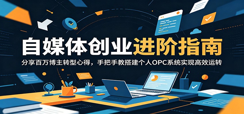 自媒体创业进阶指南：分享百万博主转型心得，手把手教搭建个人OPC系统实现高效运转-副业网创