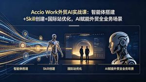 Accio Work外贸AI实战课：智能体搭建+Skill创建+国际站优化，AI赋能外贸全业务场景-副业网创
