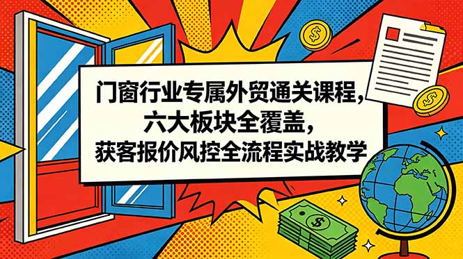 门窗行业专属外贸通关课程，六大板块全覆盖，获客报价风控全流程实战教学-副业网创