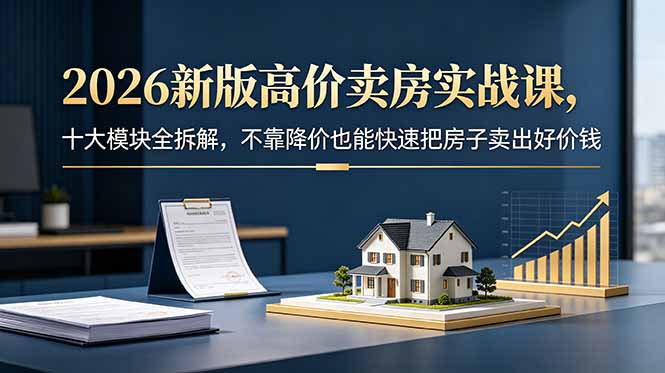 2026新版高价卖房实战课，十大模块全拆解，不靠降价也能快速把房子卖出好价钱-副业网创