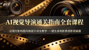 AI视觉导演通关指南全套课程，运镜光影构图风格提示词全教学，一键生成电影质感影视画面-副业网创