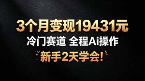3个月变现19431元，冷门赛道 全程Ai操作，新手2天学会！-副业网创