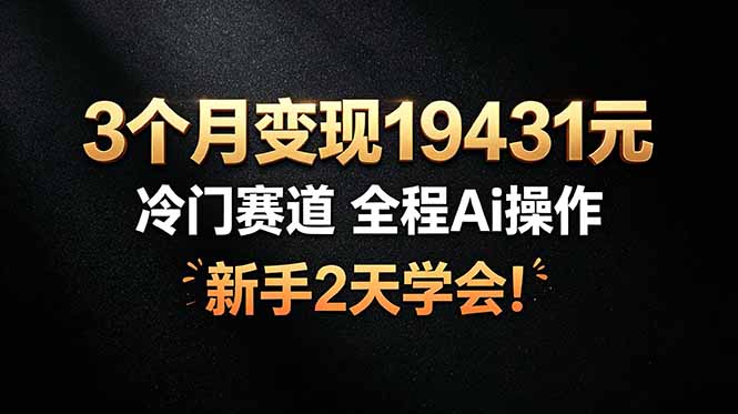 3个月变现19431元，冷门赛道 全程Ai操作，新手2天学会！-副业网创