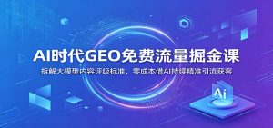 AI时代GEO免费流量掘金课：拆解大模型内容评级标准，零成本借AI持续精准引流获客-副业网创