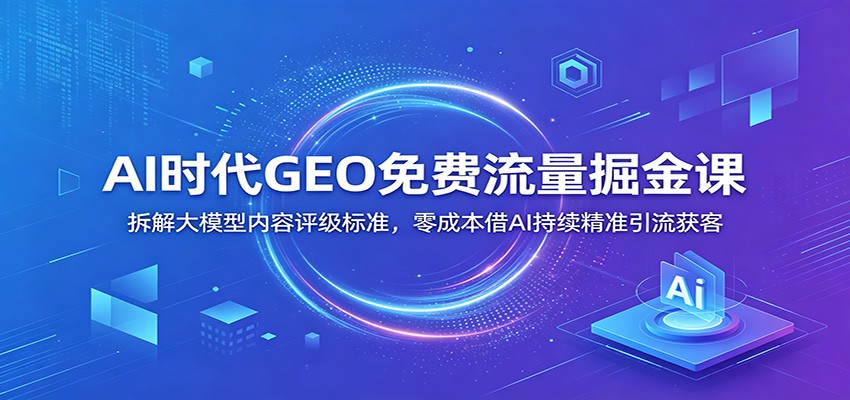AI时代GEO免费流量掘金课：拆解大模型内容评级标准，零成本借AI持续精准引流获客-副业网创