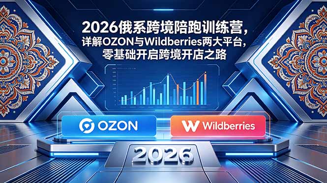 2026俄系跨境陪跑训练营，详解OZON与Wildberries两大平台，零基础开启跨境开店之路-副业网创