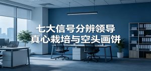 付费文章《七大信号分辨领导真心栽培与空头画饼》读懂管理背后人性逻辑-副业网创