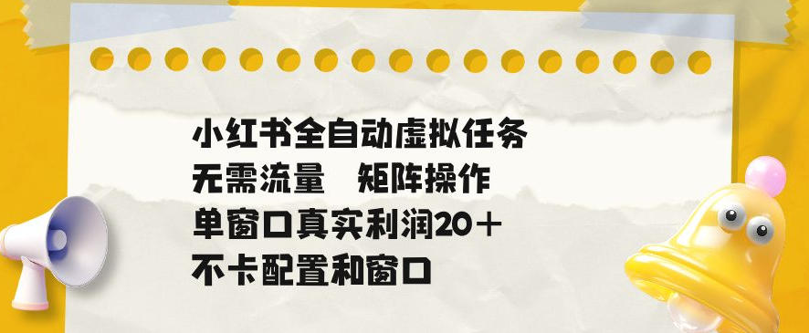 小红书全自动虚拟任务，矩阵操作无需流量，单窗口20+真实收益，不卡配置和窗口【揭秘】-副业网创