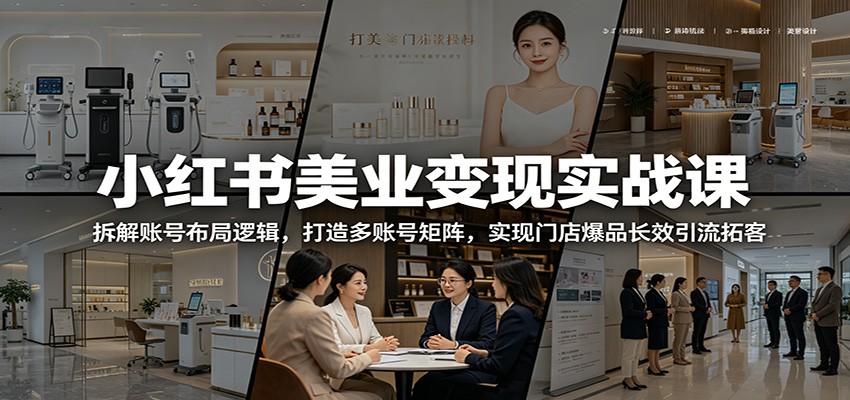 小红书美业变现实战课：拆解账号布局逻辑，打造多账号矩阵，实现门店爆品长效引流拓客-副业网创