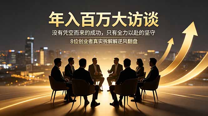 年入百万大访谈:没有凭空而来的成功,只有全力以赴的坚守,8位创业者真实拆解逆风翻盘路-副业网创