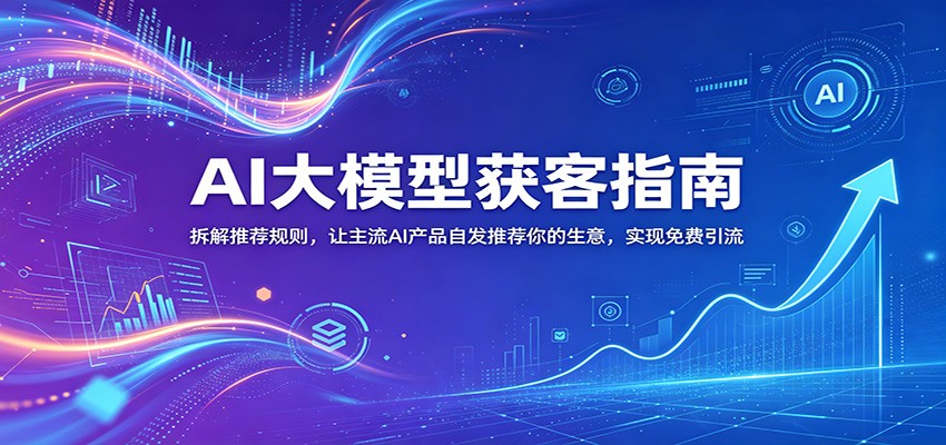 AI大模型获客指南:拆解推荐规则,让主流AI产品自发推荐你的生意 ,实现免费引流-副业网创