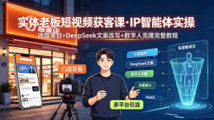 实体老板短视频获客课·IP智能体实操｜选题策划+DeepSeek文案改写+数字人克隆完整教程-副业网创