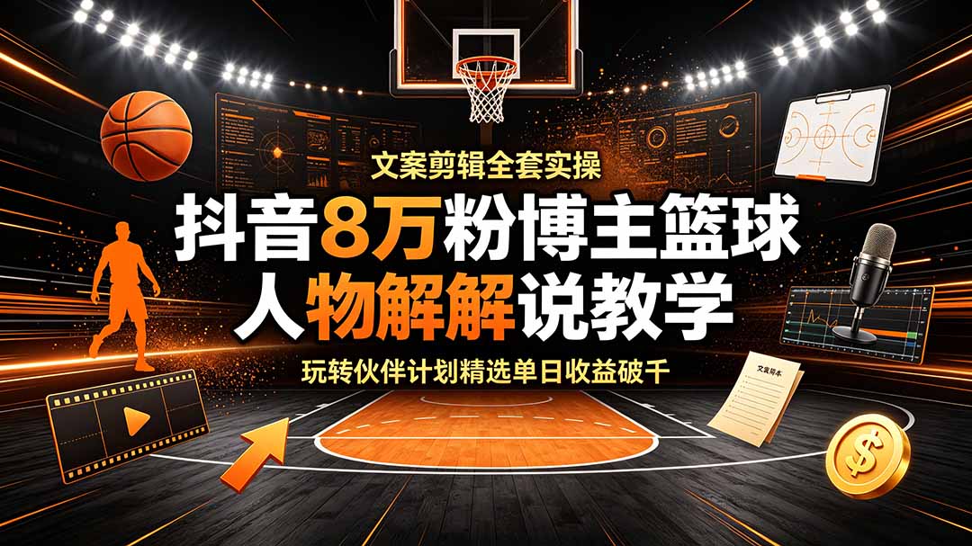抖音8万粉博主篮球人物解说教学,文案剪辑全套实操,玩转伙伴计划精选单日收益破千-副业网创