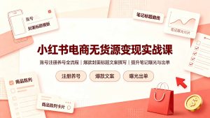 小红书电商无货源变现实战课，账号注册养号全流程，爆款封面标题文案撰写提升笔记曝光与出单-副业网创