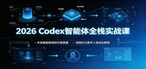 2026 Codex智能体全栈实战课：本地模型微调知识库搭建，视频办公数字人自动化教程-副业网创