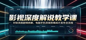 影视深度解说教学课：对标洗稿剧情拆解，电脑手机双端剪辑成片发布全流程-副业网创