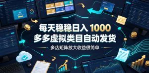 每天稳稳日入1000，多多虚拟类目自动发货，多店矩阵放大收益很简单【揭秘】-副业网创