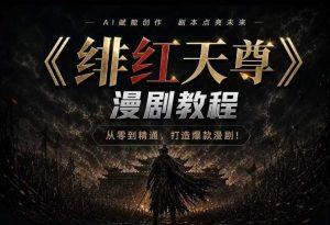 绯红天尊AI漫剧系统教程｜从零入门到精通，工具运用+剧本创作+爆款逻辑+提示词素材+镜头剪辑，全套爆款漫剧落地实战课-副业网创