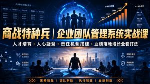 商战特种兵|企业团队管理系统实战课人才培育・人心凝聚・责任机制搭建・业绩落地增长全套打法-副业网创