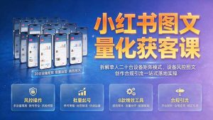 小红书图文量化获客课|拆解单人二十台设备矩阵模式,设备风控图文创作合规引流一站式落地实操-副业网创