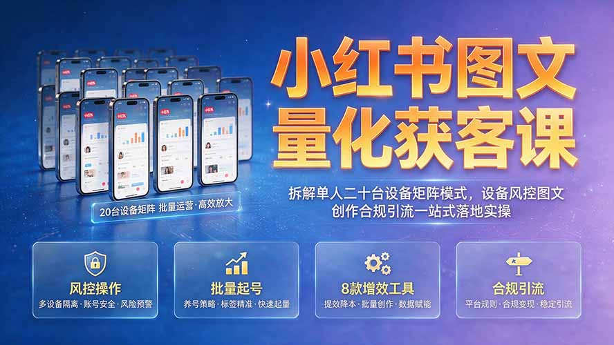 小红书图文量化获客课｜拆解单人二十台设备矩阵模式，设备风控图文创作合规引流一站式落地实操-副业网创