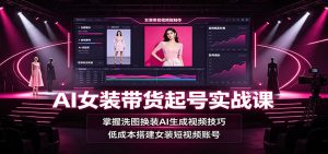 AI女装带货起号实战课:掌握洗图换装AI生成视频技巧,低成本搭建女装短视频账号-副业网创