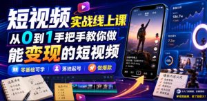 短视频实战线上课，从0到1手把手教你做能变现的短视频，零基础可学，落地起号做爆款-副业网创