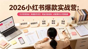 2026小红书爆款实战营:15天系统特训|精准账号定位|黄金内容结构|成套素材公式落地教程-副业网创