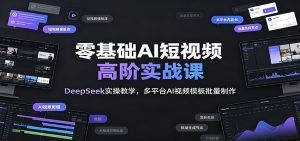零基础AI短视频高阶实战课：DeepSeek实操教学，多平台AI视频模板批量制作-副业网创