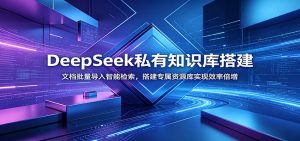 DeepSeek私有知识库搭建：文档批量导入智能检索，搭建专属资源库实现效率倍增-副业网创