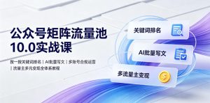公众号矩阵流量池10.0实战课|搜一搜关键词排名、AI批量写文、多账号合规运营、流量主多元变现全体系教程-副业网创