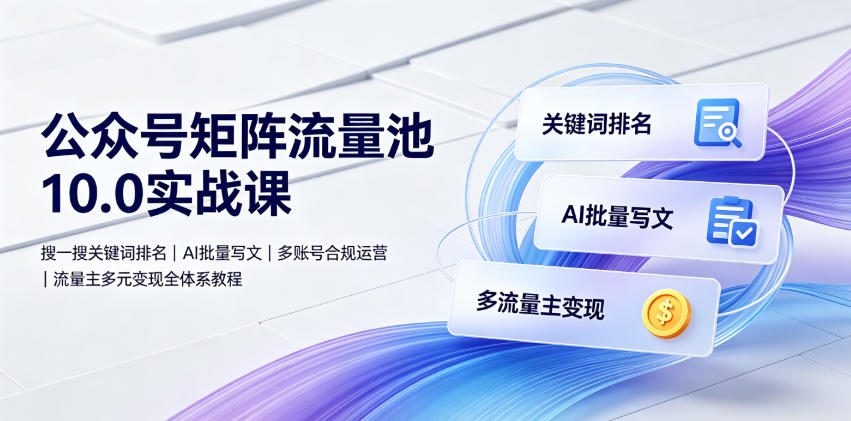 公众号矩阵流量池10.0实战课｜搜一搜关键词排名、AI批量写文、多账号合规运营、流量主多元变现全体系教程-副业网创