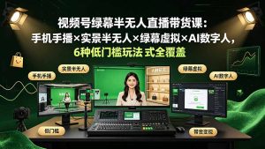 视频号绿幕半无人直播带货课：手机手播×实景半无人×绿幕虚拟×AI数字人，6种低门槛玩法全覆盖-副业网创