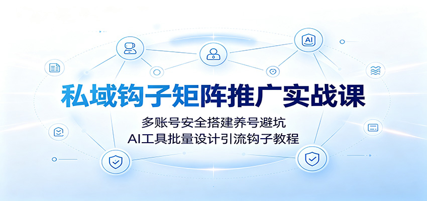 私域钩子矩阵推广实战课：多账号安全搭建养号避坑，AI工具批量设计引流钩子教程-副业网创