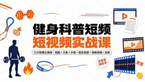 健身科普短视频实战课-12万粉博主亲授｜选题×文案×分镜×图生视频×剪映剪辑×变现，全套落地教学-副业网创