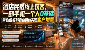 酒店民宿线上获客,一部手机一个人0基础带你做好抖音自媒体实现客户增量-副业网创