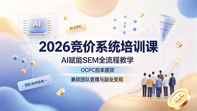 2026竞价系统培训课，AI赋能SEM全流程教学，OCPC控本提效，兼顾团队管理与副业变现-副业网创